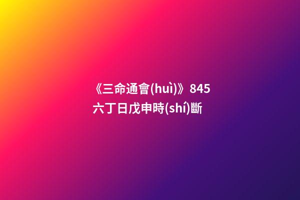 《三命通會(huì)》8.45 六丁日戊申時(shí)斷